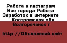 Работа в инстаграм - Все города Работа » Заработок в интернете   . Костромская обл.,Волгореченск г.